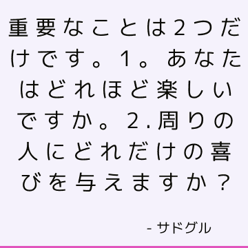 重要なことは2つだけです。1。あなたはどれほど楽しいですか。 2.周りの人にどれだけの喜びを与えますか？