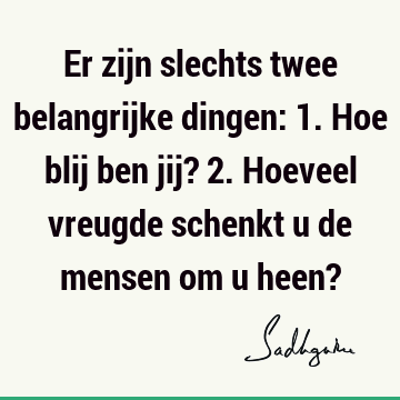 Er zijn slechts twee belangrijke dingen: 1. Hoe blij ben jij? 2. Hoeveel vreugde schenkt u de mensen om u heen?