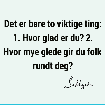 Det er bare to viktige ting: 1. Hvor glad er du? 2. Hvor mye glede gir du folk rundt deg?