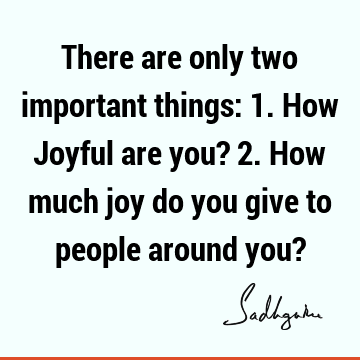 There are only two important things: 1. How Joyful are you? 2. How much joy do you give to people around you?