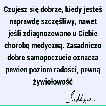 Czujesz się dobrze, kiedy jesteś naprawdę szczęśliwy, nawet jeśli zdiagnozowano u Ciebie chorobę medyczną. Zasadniczo dobre samopoczucie oznacza pewien poziom