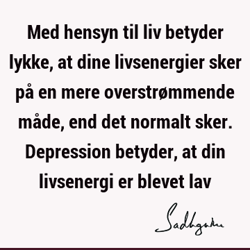 Med hensyn til liv betyder lykke, at dine livsenergier sker på en mere overstrømmende måde, end det normalt sker. Depression betyder, at din livsenergi er