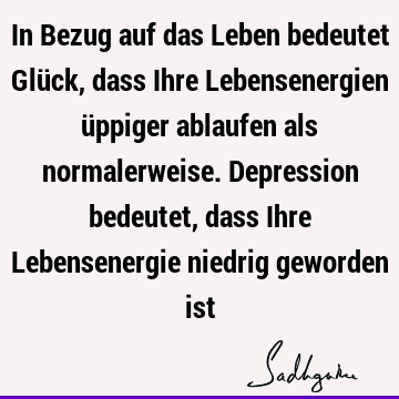 In Bezug auf das Leben bedeutet Glück, dass Ihre Lebensenergien üppiger ablaufen als normalerweise. Depression bedeutet, dass Ihre Lebensenergie niedrig