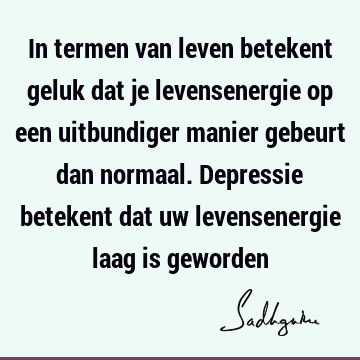 In termen van leven betekent geluk dat je levensenergie op een uitbundiger manier gebeurt dan normaal. Depressie betekent dat uw levensenergie laag is