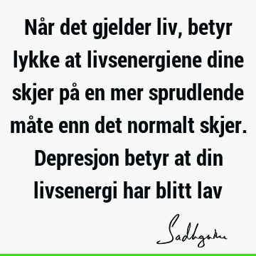 Når det gjelder liv, betyr lykke at livsenergiene dine skjer på en mer sprudlende måte enn det normalt skjer. Depresjon betyr at din livsenergi har blitt