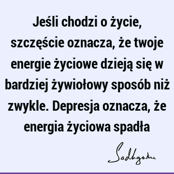 Jeśli chodzi o życie, szczęście oznacza, że twoje energie życiowe dzieją się w bardziej żywiołowy sposób niż zwykle. Depresja oznacza, że energia życiowa spadł