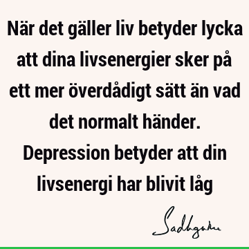 När det gäller liv betyder lycka att dina livsenergier sker på ett mer överdådigt sätt än vad det normalt händer. Depression betyder att din livsenergi har