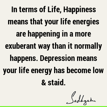In terms of Life, Happiness means that your life energies are happening in a more exuberant way than it normally happens. Depression means your life energy has