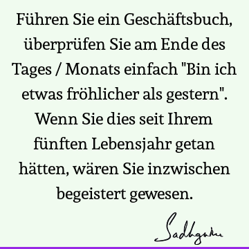 Führen Sie ein Geschäftsbuch, überprüfen Sie am Ende des Tages / Monats einfach "Bin ich etwas fröhlicher als gestern". Wenn Sie dies seit Ihrem fünften L