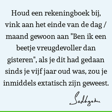 Houd een rekeningboek bij, vink aan het einde van de dag / maand gewoon aan "Ben ik een beetje vreugdevoller dan gisteren", als je dit had gedaan sinds je vijf