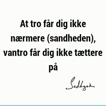 At tro får dig ikke nærmere (sandheden), vantro får dig ikke tættere på