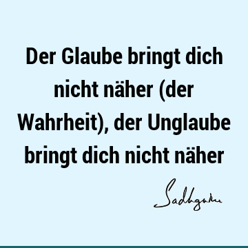 Der Glaube bringt dich nicht näher (der Wahrheit), der Unglaube bringt dich nicht nä