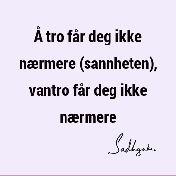 Å tro får deg ikke nærmere (sannheten), vantro får deg ikke næ