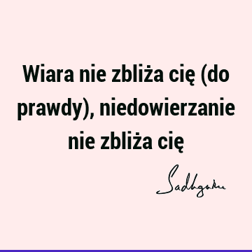 Wiara nie zbliża cię (do prawdy), niedowierzanie nie zbliża cię