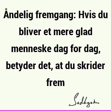 Åndelig fremgang: Hvis du bliver et mere glad menneske dag for dag, betyder det, at du skrider