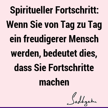 Spiritueller Fortschritt: Wenn Sie von Tag zu Tag ein freudigerer Mensch werden, bedeutet dies, dass Sie Fortschritte