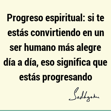 Progreso espiritual: si te estás convirtiendo en un ser humano más alegre día a día, eso significa que estás