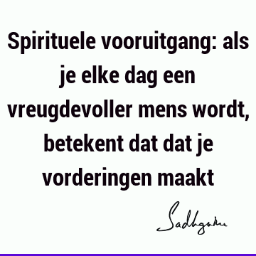 Spirituele vooruitgang: als je elke dag een vreugdevoller mens wordt, betekent dat dat je vorderingen