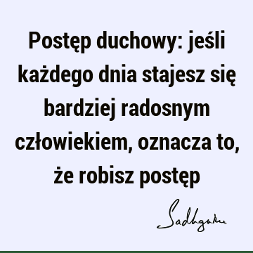 Postęp duchowy: jeśli każdego dnia stajesz się bardziej radosnym człowiekiem, oznacza to, że robisz postę