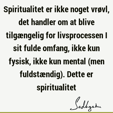 Spiritualitet er ikke noget vrøvl, det handler om at blive tilgængelig for livsprocessen i sit fulde omfang, ikke kun fysisk, ikke kun mental (men fuldstændig)