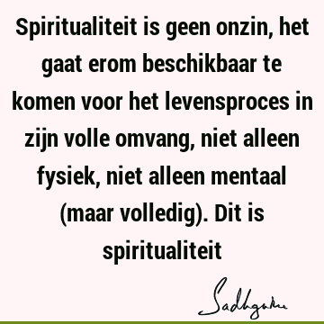 Spiritualiteit is geen onzin, het gaat erom beschikbaar te komen voor het levensproces in zijn volle omvang, niet alleen fysiek, niet alleen mentaal (maar