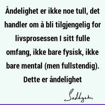 Åndelighet er ikke noe tull, det handler om å bli tilgjengelig for livsprosessen i sitt fulle omfang, ikke bare fysisk, ikke bare mental (men fullstendig). D