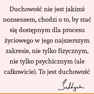 Duchowość nie jest jakimś nonsensem, chodzi o to, by stać się dostępnym dla procesu życiowego w jego najszerszym zakresie, nie tylko fizycznym, nie tylko