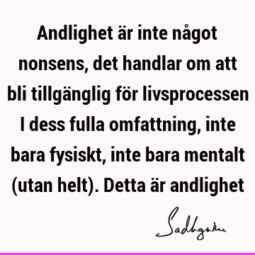 Andlighet är inte något nonsens, det handlar om att bli tillgänglig för livsprocessen i dess fulla omfattning, inte bara fysiskt, inte bara mentalt (utan helt)