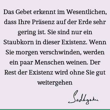 Das Gebet erkennt im Wesentlichen, dass Ihre Präsenz auf der Erde sehr gering ist. Sie sind nur ein Staubkorn in dieser Existenz. Wenn Sie morgen verschwinden,