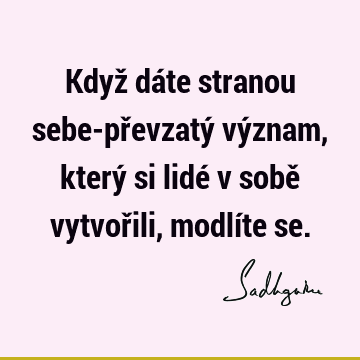 Když dáte stranou sebe-převzatý význam, který si lidé v sobě vytvořili, modlíte