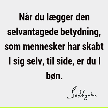 Når du lægger den selvantagede betydning, som mennesker har skabt i sig selv, til side, er du i bø