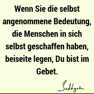 Wenn Sie die selbst angenommene Bedeutung, die Menschen in sich selbst geschaffen haben, beiseite legen, Du bist im G