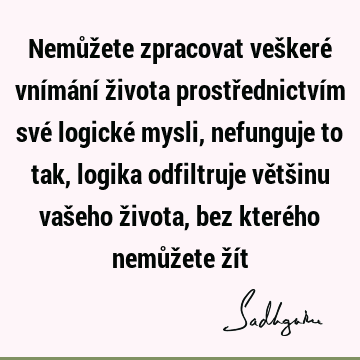 Nemůžete zpracovat veškeré vnímání života prostřednictvím své logické mysli, nefunguje to tak, logika odfiltruje většinu vašeho života, bez kterého nemůžete ží