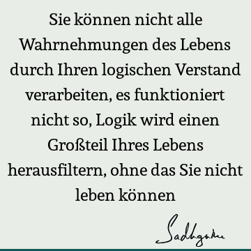 Sie können nicht alle Wahrnehmungen des Lebens durch Ihren logischen Verstand verarbeiten, es funktioniert nicht so, Logik wird einen Großteil Ihres Lebens