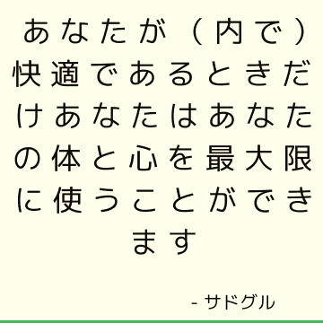 あなたが（内で）快適であるときだけあなたはあなたの体と心を最大限に使うことができます