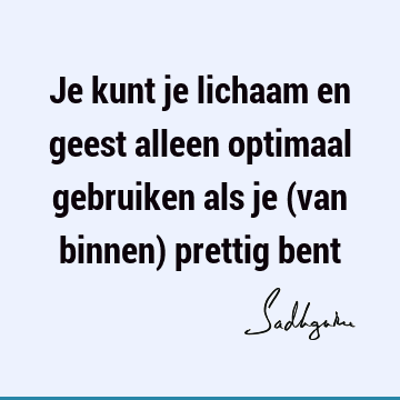 Je kunt je lichaam en geest alleen optimaal gebruiken als je (van binnen) prettig