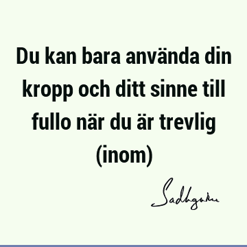 Du kan bara använda din kropp och ditt sinne till fullo när du är trevlig (inom)