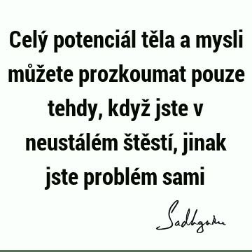 Celý potenciál těla a mysli můžete prozkoumat pouze tehdy, když jste v neustálém štěstí, jinak jste problém