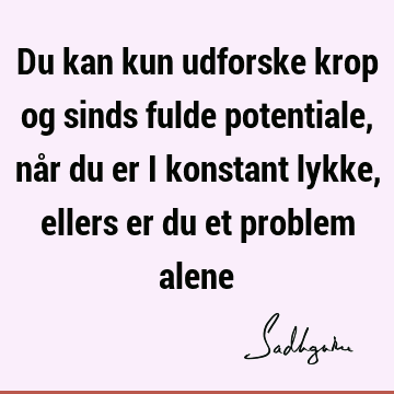 Du kan kun udforske krop og sinds fulde potentiale, når du er i konstant lykke, ellers er du et problem