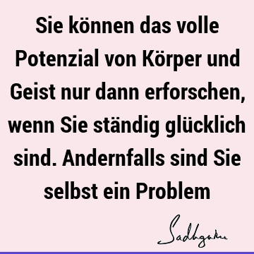 Sie können das volle Potenzial von Körper und Geist nur dann erforschen, wenn Sie ständig glücklich sind. Andernfalls sind Sie selbst ein P