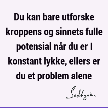 Du kan bare utforske kroppens og sinnets fulle potensial når du er i konstant lykke, ellers er du et problem