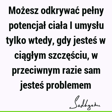 Możesz odkrywać pełny potencjał ciała i umysłu tylko wtedy, gdy jesteś w ciągłym szczęściu, w przeciwnym razie sam jesteś