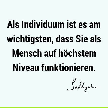 Als Individuum ist es am wichtigsten, dass Sie als Mensch auf höchstem Niveau