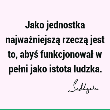 Jako jednostka najważniejszą rzeczą jest to, abyś funkcjonował w pełni jako istota