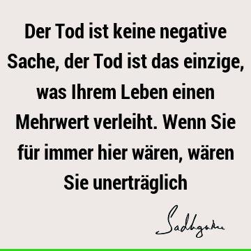 Der Tod ist keine negative Sache, der Tod ist das einzige, was Ihrem Leben einen Mehrwert verleiht. Wenn Sie für immer hier wären, wären Sie unerträ