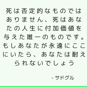 死は否定的なものではありません、死はあなたの人生に付加価値を与えた唯一のものです。 もしあなたが永遠にここにいたら、あなたは耐えられないでしょう