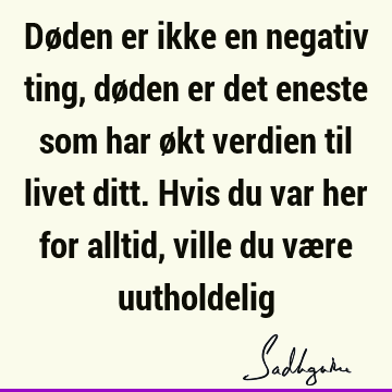 Døden er ikke en negativ ting, døden er det eneste som har økt verdien til livet ditt. Hvis du var her for alltid, ville du være