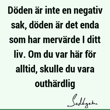 Döden är inte en negativ sak, döden är det enda som har mervärde i ditt liv. Om du var här för alltid, skulle du vara outhä