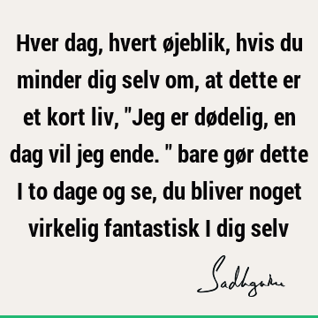 Hver dag, hvert øjeblik, hvis du minder dig selv om, at dette er et kort liv, "Jeg er dødelig, en dag vil jeg ende." bare gør dette i to dage og se, du bliver