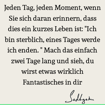 Jeden Tag, jeden Moment, wenn Sie sich daran erinnern, dass dies ein kurzes Leben ist: "Ich bin sterblich, eines Tages werde ich enden." Mach das einfach zwei T